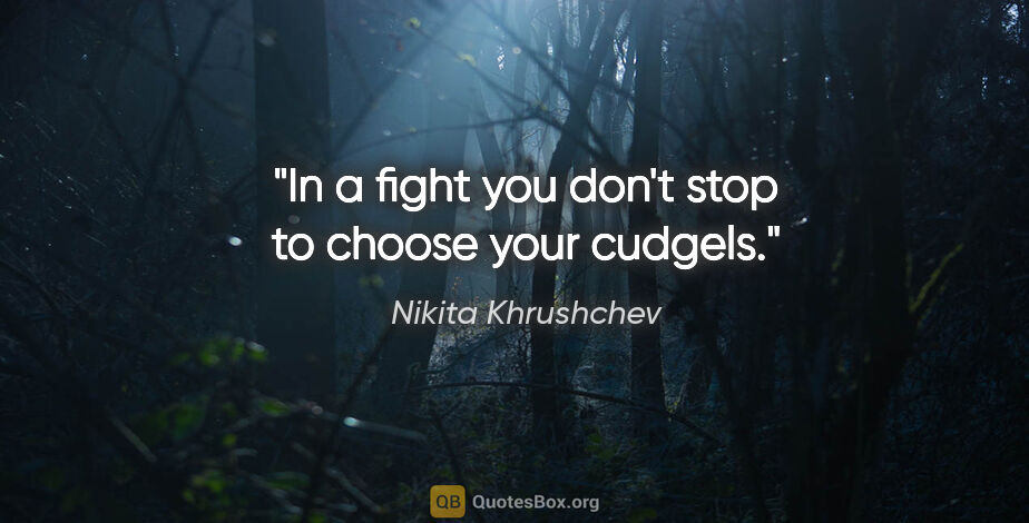 Nikita Khrushchev quote: "In a fight you don't stop to choose your cudgels."