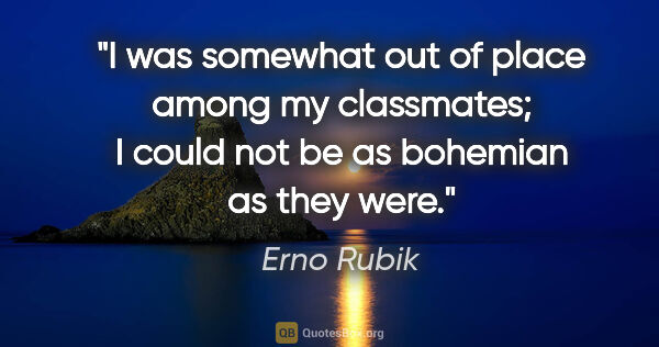 Erno Rubik quote: "I was somewhat out of place among my classmates; I could not..."