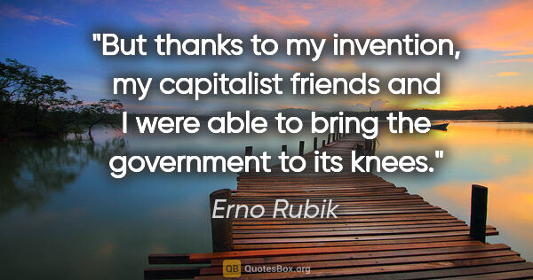 Erno Rubik quote: "But thanks to my invention, my capitalist friends and I were..."