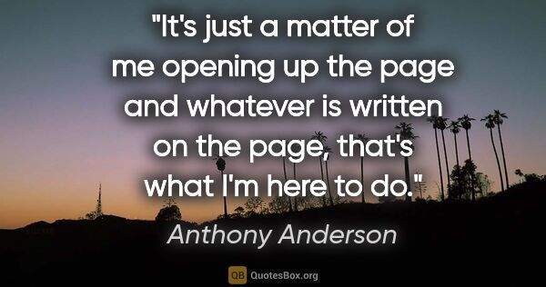 Anthony Anderson quote: "It's just a matter of me opening up the page and whatever is..."