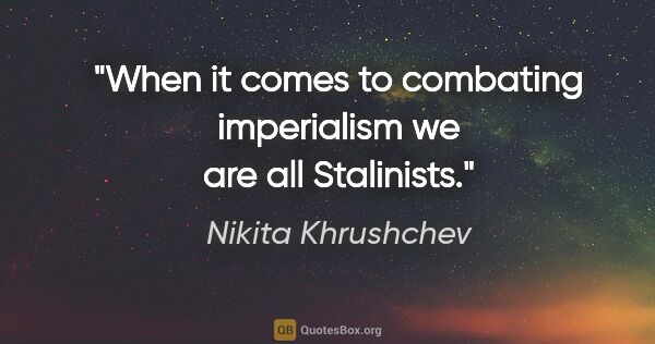 Nikita Khrushchev quote: "When it comes to combating imperialism we are all Stalinists."