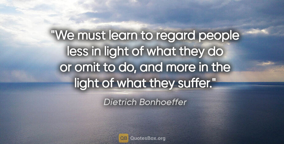 Dietrich Bonhoeffer quote: "We must learn to regard people less in light of what they do..."