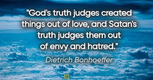 Dietrich Bonhoeffer quote: "God's truth judges created things out of love, and Satan's..."