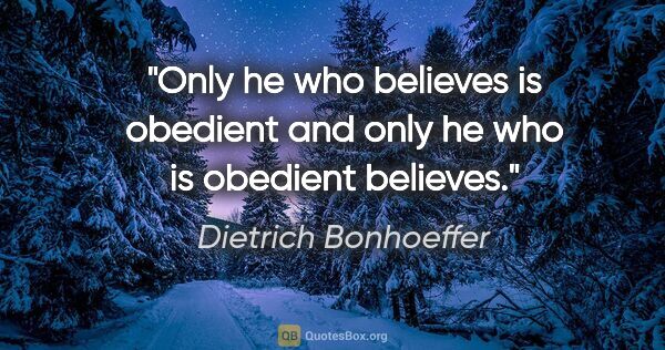 Dietrich Bonhoeffer quote: "Only he who believes is obedient and only he who is obedient..."