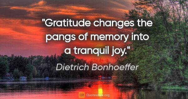 Dietrich Bonhoeffer quote: "Gratitude changes the pangs of memory into a tranquil joy."