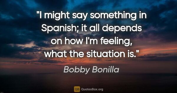 Bobby Bonilla quote: "I might say something in Spanish; it all depends on how I'm..."