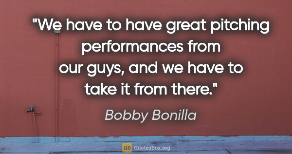 Bobby Bonilla quote: "We have to have great pitching performances from our guys, and..."