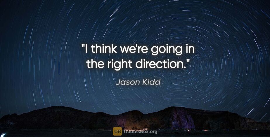 Jason Kidd quote: "I think we're going in the right direction."