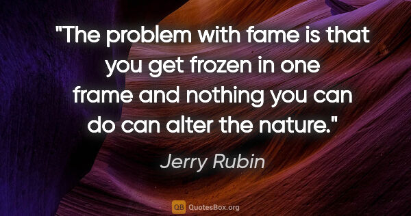 Jerry Rubin quote: "The problem with fame is that you get frozen in one frame and..."