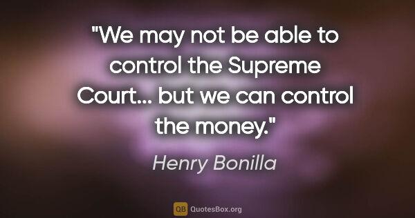 Henry Bonilla quote: "We may not be able to control the Supreme Court... but we can..."