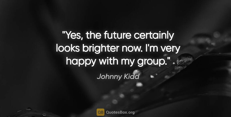 Johnny Kidd quote: "Yes, the future certainly looks brighter now. I'm very happy..."