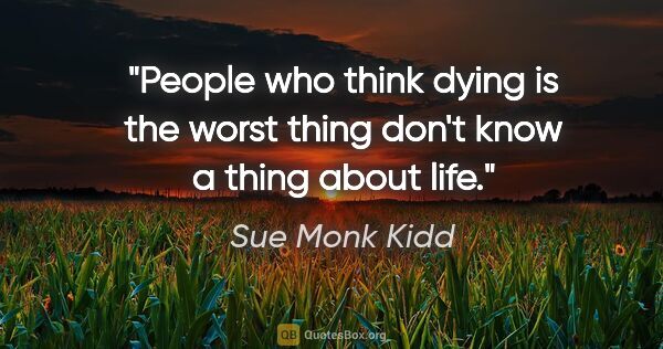 Sue Monk Kidd quote: "People who think dying is the worst thing don't know a thing..."