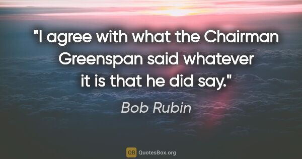 Bob Rubin quote: "I agree with what the Chairman Greenspan said whatever it is..."