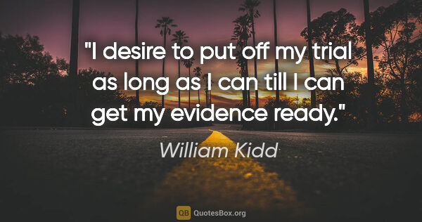 William Kidd quote: "I desire to put off my trial as long as I can till I can get..."