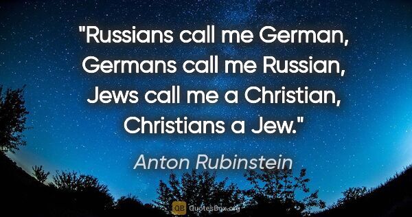 Anton Rubinstein quote: "Russians call me German, Germans call me Russian, Jews call me..."