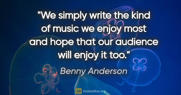 Benny Anderson quote: "We simply write the kind of music we enjoy most and hope that..."