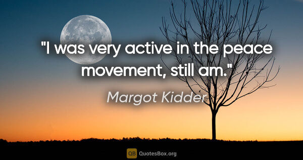 Margot Kidder quote: "I was very active in the peace movement, still am."