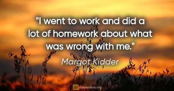 Margot Kidder quote: "I went to work and did a lot of homework about what was wrong..."