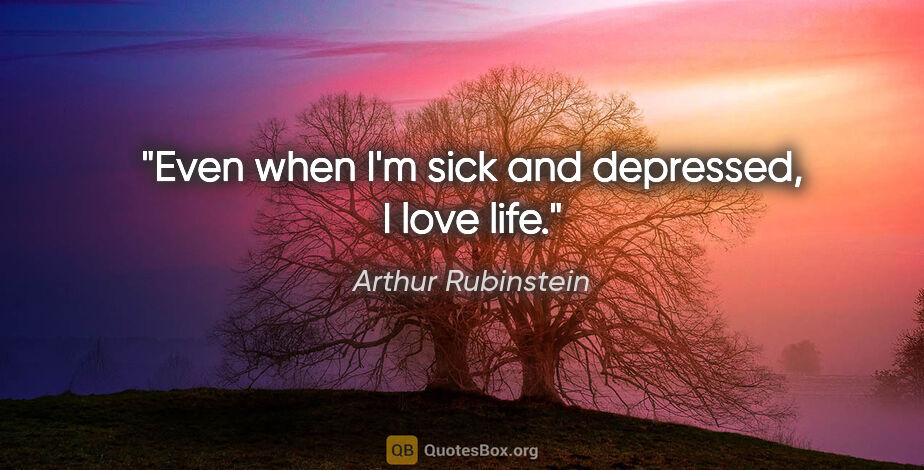 Arthur Rubinstein quote: "Even when I'm sick and depressed, I love life."