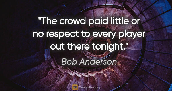 Bob Anderson quote: "The crowd paid little or no respect to every player out there..."