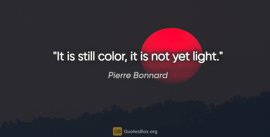 Pierre Bonnard quote: "It is still color, it is not yet light."