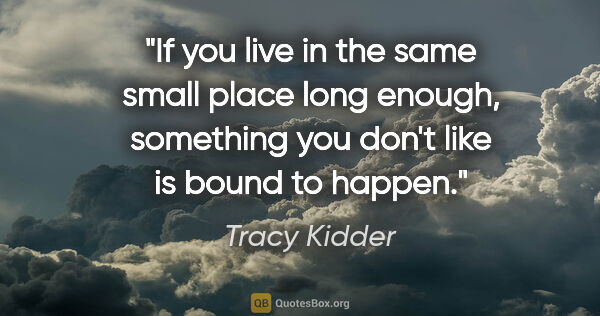 Tracy Kidder quote: "If you live in the same small place long enough, something you..."
