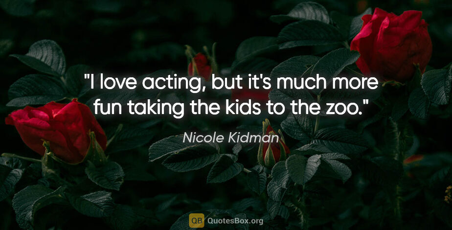 Nicole Kidman quote: "I love acting, but it's much more fun taking the kids to the zoo."