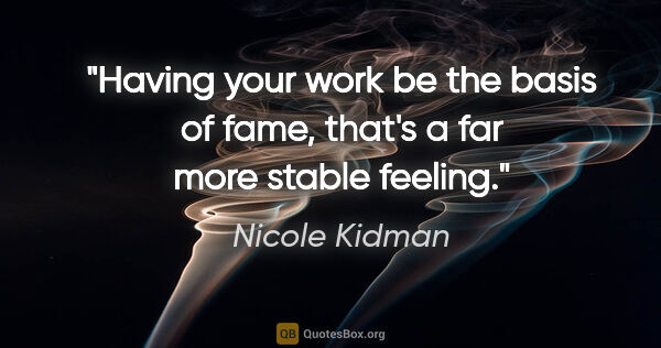 Nicole Kidman quote: "Having your work be the basis of fame, that's a far more..."