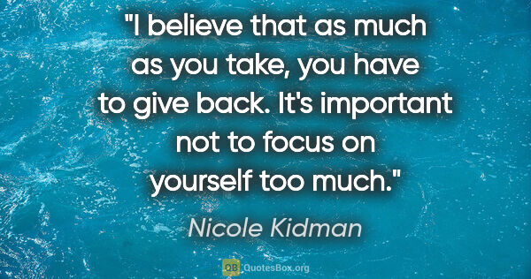 Nicole Kidman quote: "I believe that as much as you take, you have to give back...."