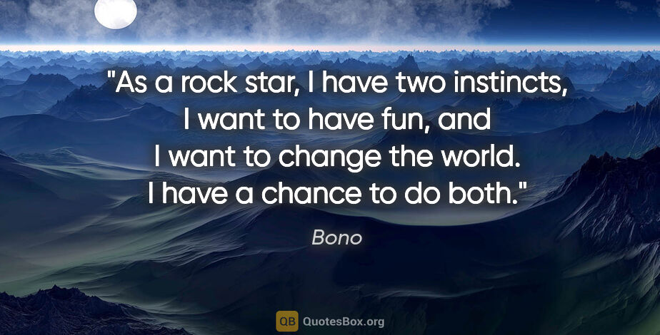 Bono quote: "As a rock star, I have two instincts, I want to have fun, and..."