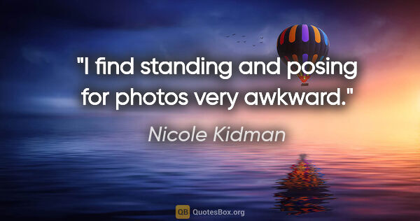 Nicole Kidman quote: "I find standing and posing for photos very awkward."