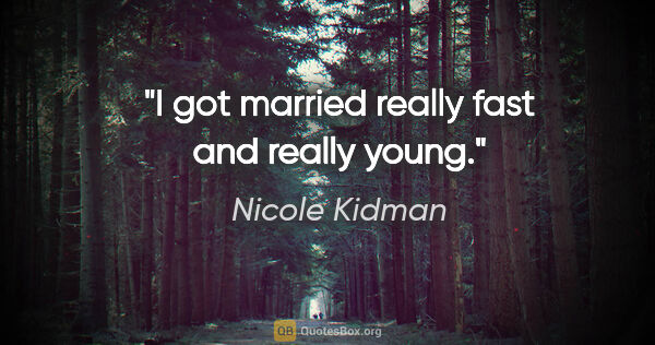 Nicole Kidman quote: "I got married really fast and really young."