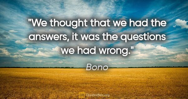 Bono quote: "We thought that we had the answers, it was the questions we..."