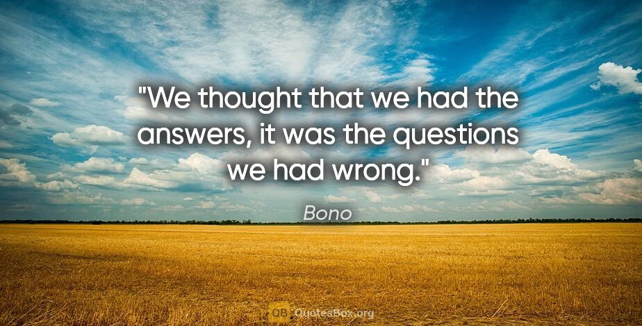 Bono quote: "We thought that we had the answers, it was the questions we..."
