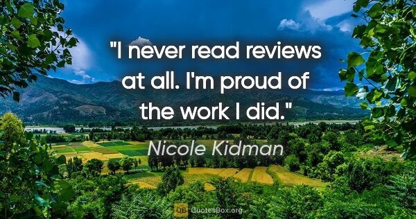 Nicole Kidman quote: "I never read reviews at all. I'm proud of the work I did."