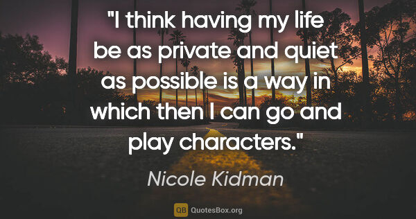 Nicole Kidman quote: "I think having my life be as private and quiet as possible is..."