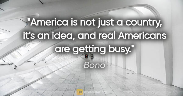 Bono quote: "America is not just a country, it's an idea, and real..."