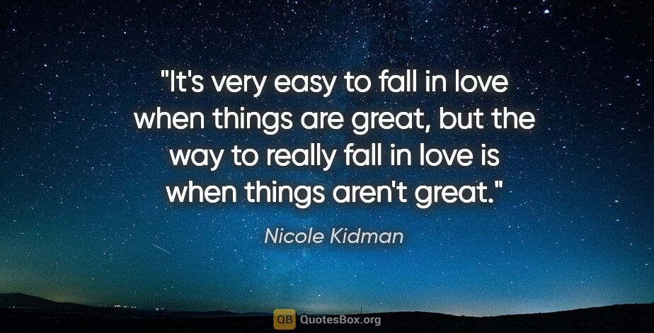 Nicole Kidman quote: "It's very easy to fall in love when things are great, but the..."