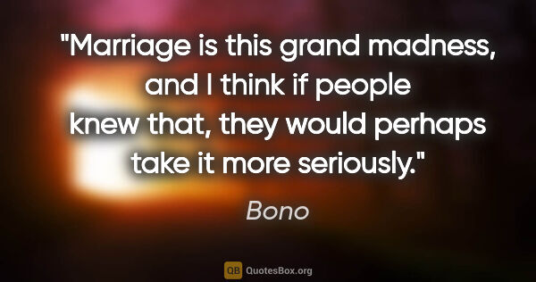 Bono quote: "Marriage is this grand madness, and I think if people knew..."