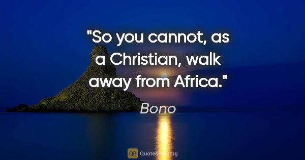 Bono quote: "So you cannot, as a Christian, walk away from Africa."