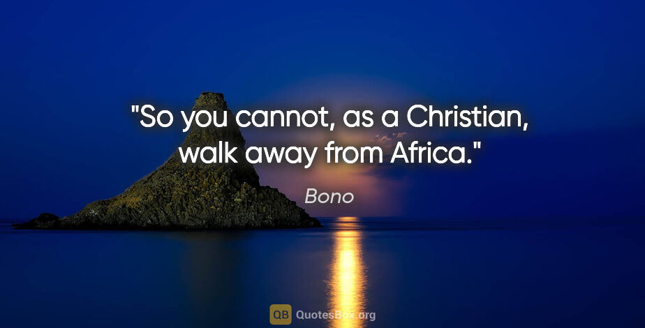 Bono quote: "So you cannot, as a Christian, walk away from Africa."