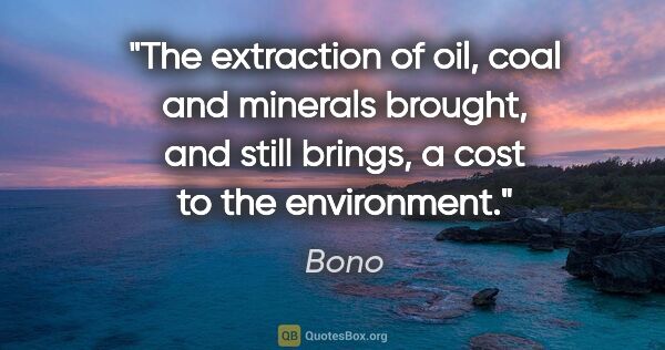 Bono quote: "The extraction of oil, coal and minerals brought, and still..."