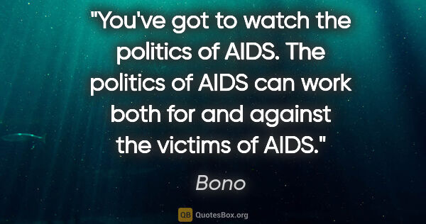 Bono quote: "You've got to watch the politics of AIDS. The politics of AIDS..."