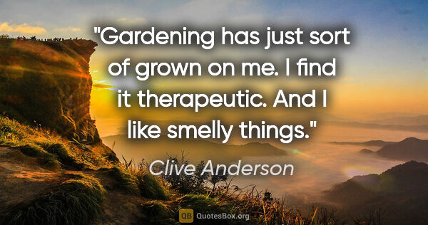 Clive Anderson quote: "Gardening has just sort of grown on me. I find it therapeutic...."