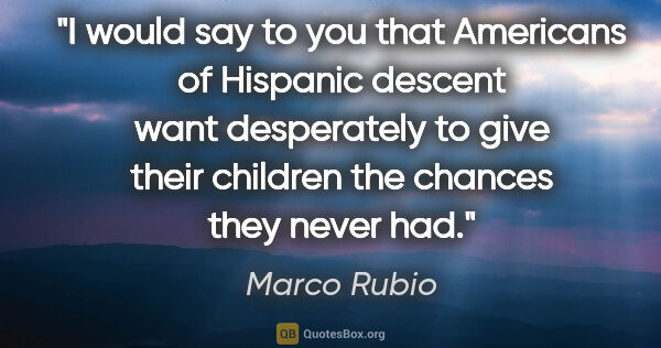 Marco Rubio quote: "I would say to you that Americans of Hispanic descent want..."