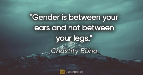 Chastity Bono quote: "Gender is between your ears and not between your legs."