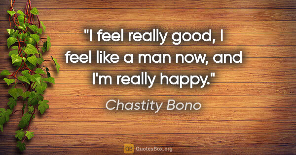 Chastity Bono quote: "I feel really good, I feel like a man now, and I'm really happy."