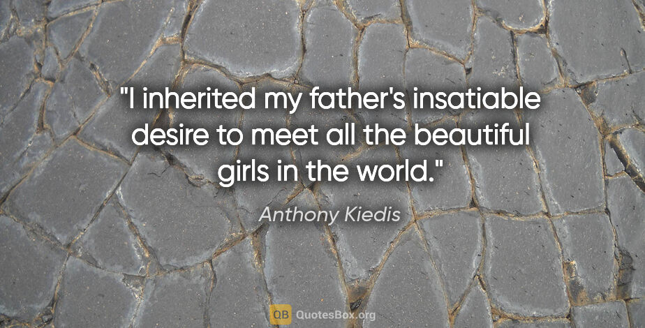 Anthony Kiedis quote: "I inherited my father's insatiable desire to meet all the..."