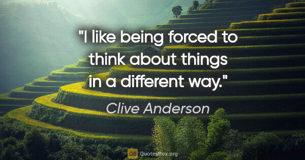 Clive Anderson quote: "I like being forced to think about things in a different way."