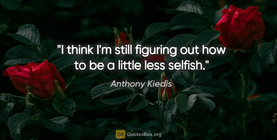 Anthony Kiedis quote: "I think I'm still figuring out how to be a little less selfish."